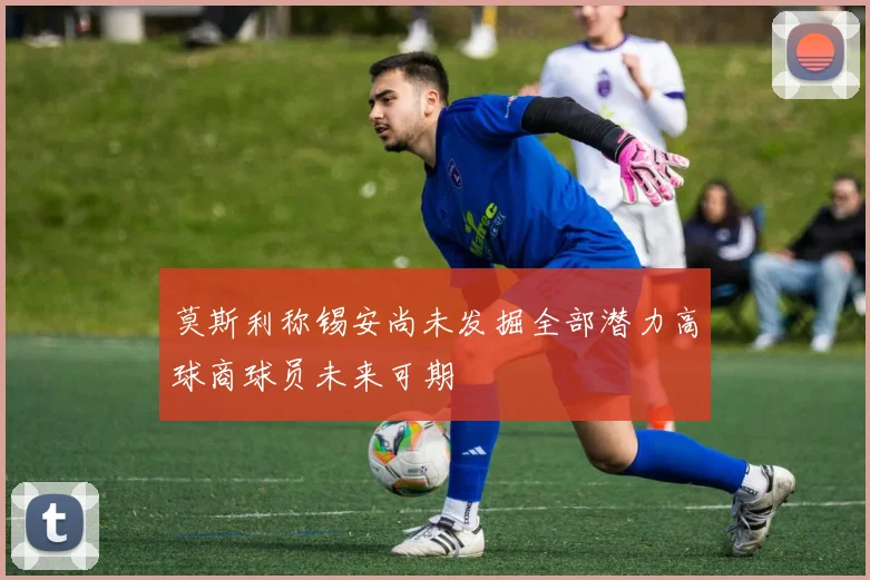 莫斯利称锡安尚未发掘全部潜力高球商球员未来可期