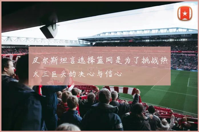 皮尔斯坦言选择篮网是为了挑战热火三巨头的决心与信心