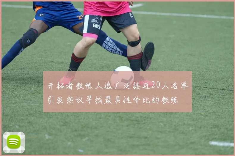 开拓者教练人选广泛接近20人名单引发热议寻找最具性价比的教练