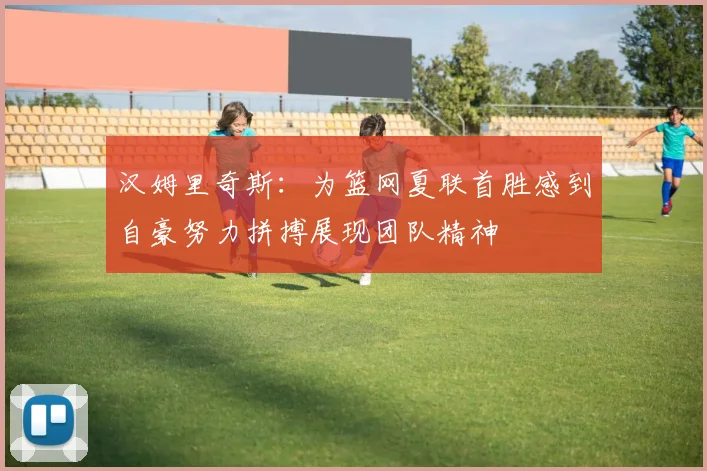 汉姆里奇斯：为篮网夏联首胜感到自豪努力拼搏展现团队精神