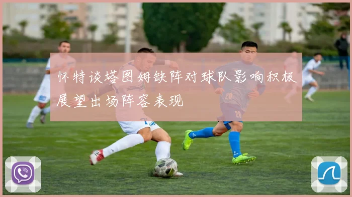 怀特谈塔图姆缺阵对球队影响积极展望出场阵容表现