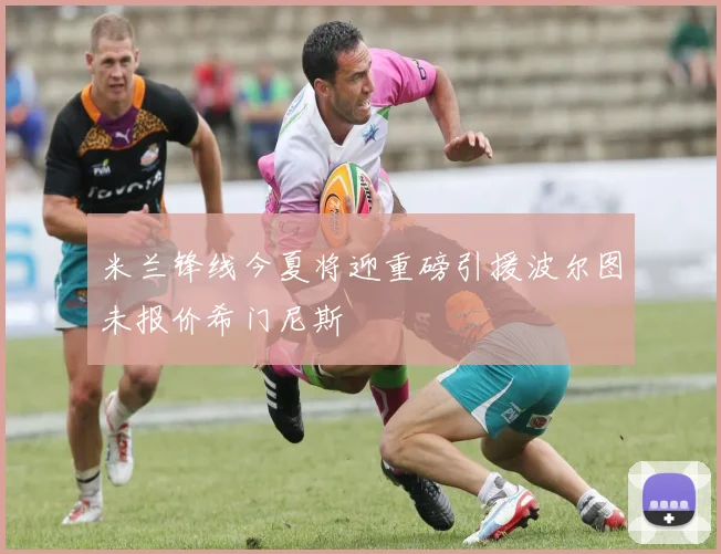 米兰锋线今夏将迎重磅引援波尔图未报价希门尼斯