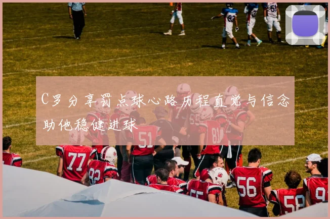 C罗分享罚点球心路历程直觉与信念助他稳健进球