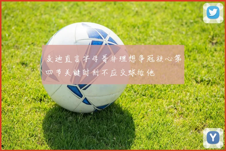麦迪直言字母哥非理想争冠核心第四节关键时刻不应交球给他
