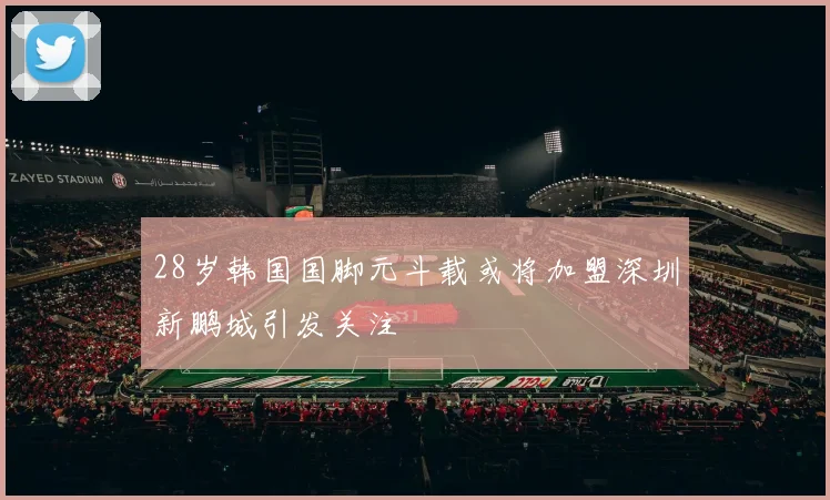 28岁韩国国脚元斗载或将加盟深圳新鹏城引发关注
