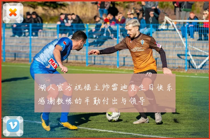 湖人官方祝福主帅雷迪克生日快乐感谢教练的辛勤付出与领导