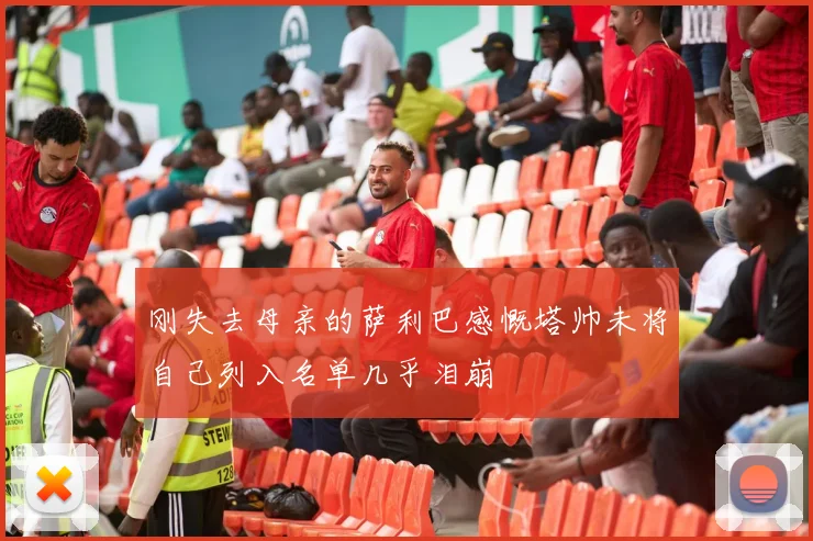 刚失去母亲的萨利巴感慨塔帅未将自己列入名单几乎泪崩
