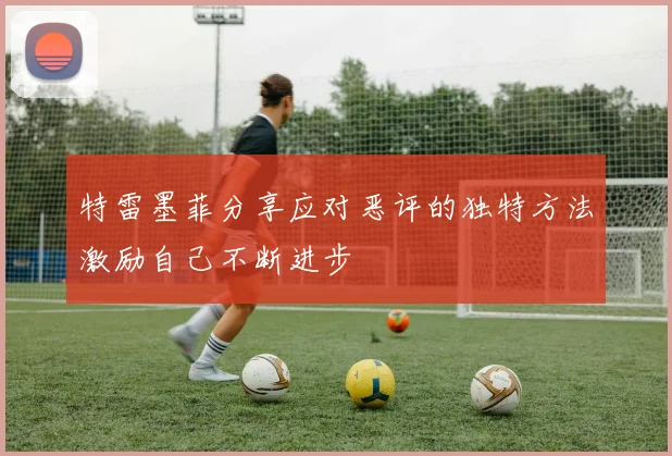 特雷墨菲分享应对恶评的独特方法激励自己不断进步