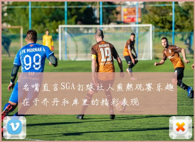 名嘴直言SGA打球让人煎熬观赛乐趣在于乔丹和库里的精彩表现