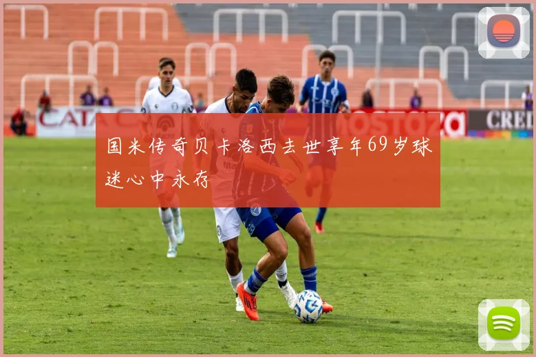 国米传奇贝卡洛西去世享年69岁球迷心中永存