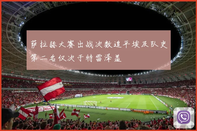 萨拉赫大赛出战次数追平埃及队史第二名仅次于特雷泽盖