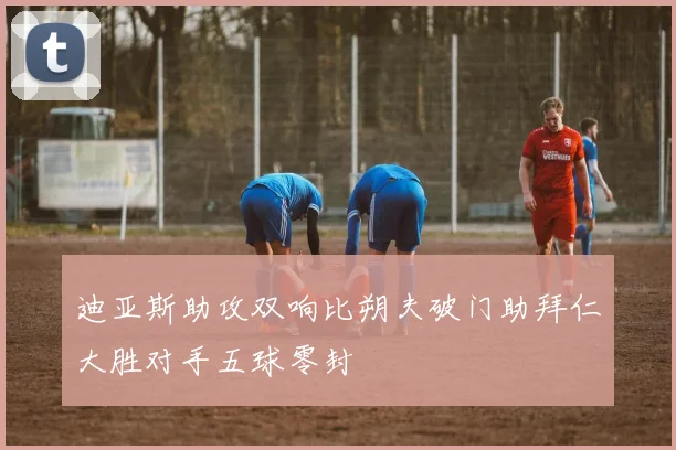 迪亚斯助攻双响比朔夫破门助拜仁大胜对手五球零封