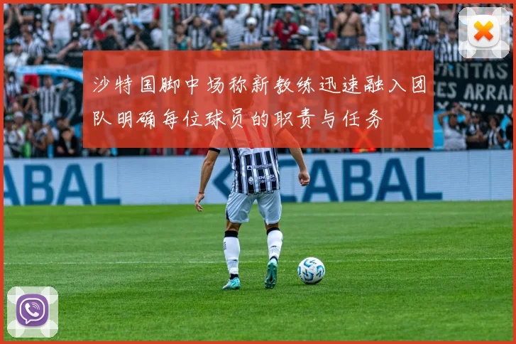 沙特国脚中场称新教练迅速融入团队明确每位球员的职责与任务