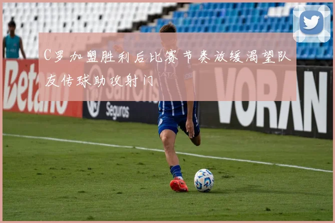 C罗加盟胜利后比赛节奏放缓渴望队友传球助攻射门