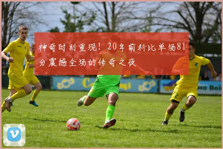 神奇时刻重现！20年前科比单场81分震撼全场的传奇之夜