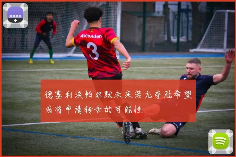德塞利谈帕尔默未来若无夺冠希望或将申请转会的可能性