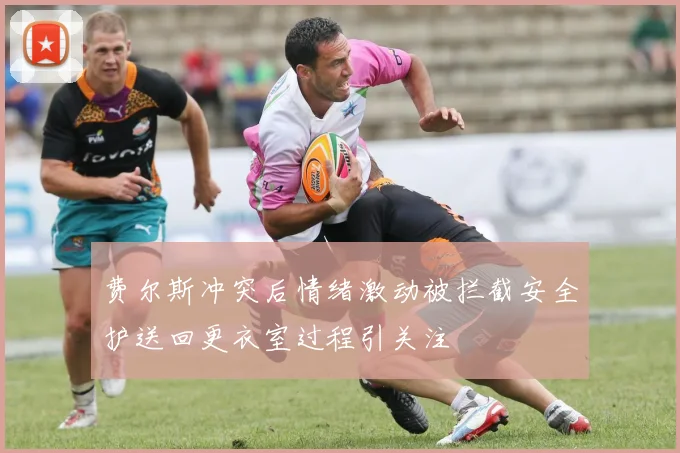 费尔斯冲突后情绪激动被拦截安全护送回更衣室过程引关注