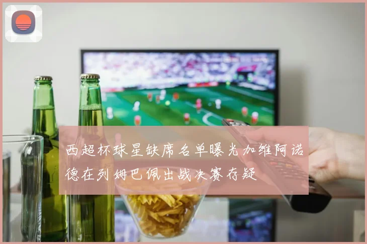 西超杯球星缺席名单曝光加维阿诺德在列姆巴佩出战决赛存疑