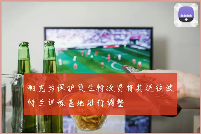耐克为保护莫兰特投资将其送往波特兰训练基地进行调整