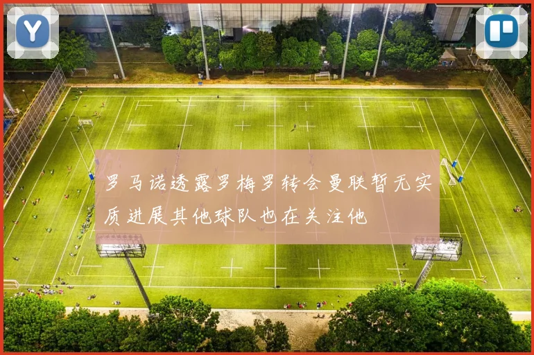罗马诺透露罗梅罗转会曼联暂无实质进展其他球队也在关注他