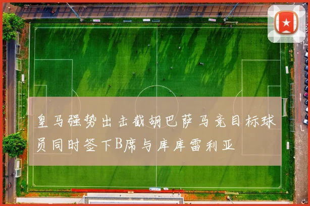 皇马强势出击截胡巴萨马竞目标球员同时签下B席与库库雷利亚
