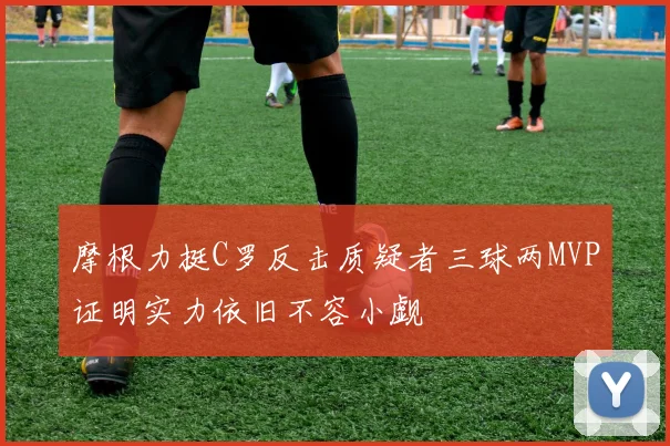 摩根力挺C罗反击质疑者三球两MVP证明实力依旧不容小觑
