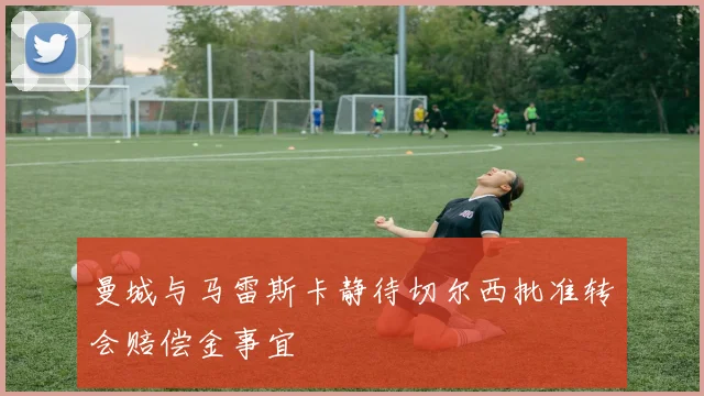 曼城与马雷斯卡静待切尔西批准转会赔偿金事宜
