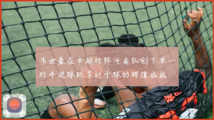 韦世豪在中超对阵河南队创下单一对手进球纪录达十球的辉煌成就