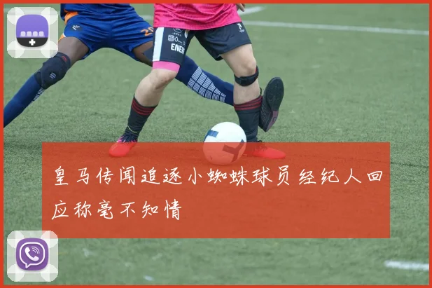 皇马传闻追逐小蜘蛛球员经纪人回应称毫不知情