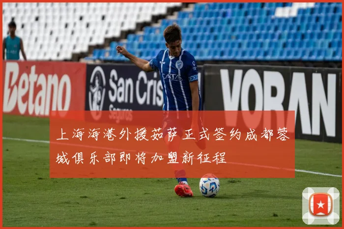 上海海港外援茹萨正式签约成都蓉城俱乐部即将加盟新征程