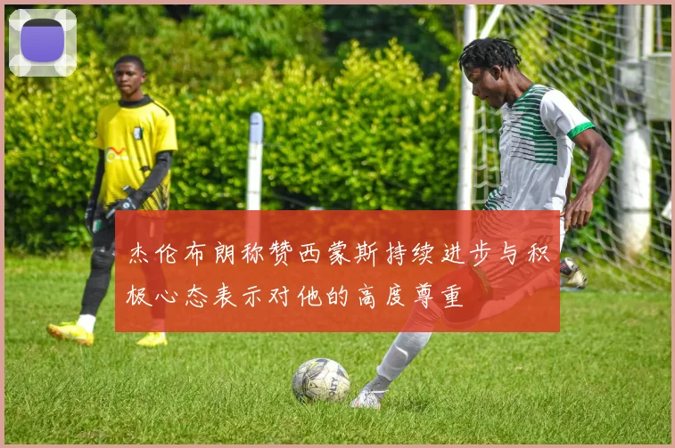 杰伦布朗称赞西蒙斯持续进步与积极心态表示对他的高度尊重