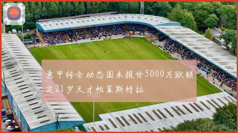 意甲转会动态国米报价5000万欧锁定21岁天才帕莱斯特拉