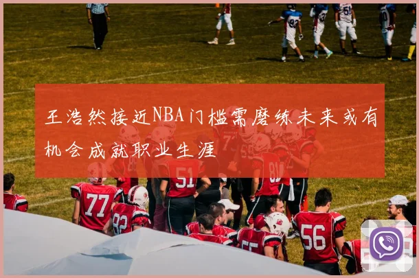 王浩然接近NBA门槛需磨练未来或有机会成就职业生涯