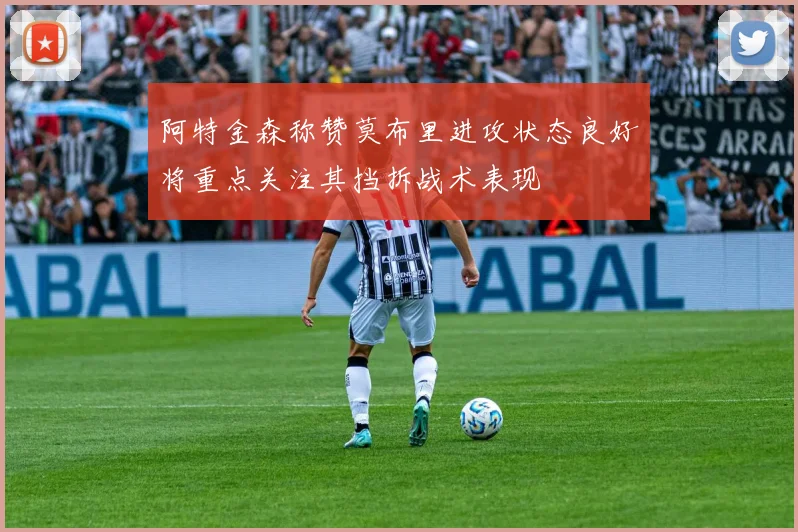 阿特金森称赞莫布里进攻状态良好将重点关注其挡拆战术表现