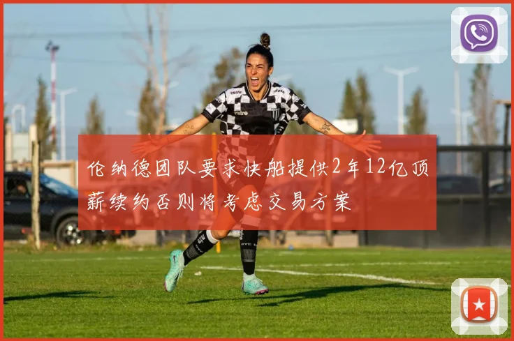 伦纳德团队要求快船提供2年12亿顶薪续约否则将考虑交易方案