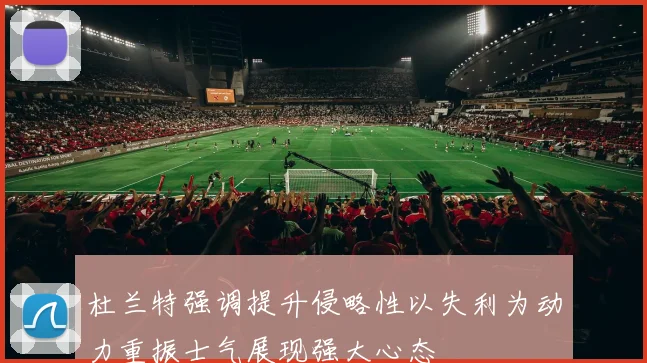 杜兰特强调提升侵略性以失利为动力重振士气展现强大心态