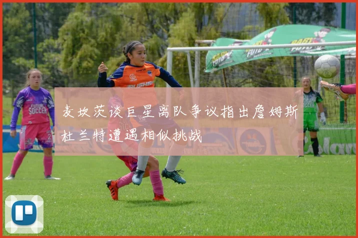 麦坎茨谈巨星离队争议指出詹姆斯杜兰特遭遇相似挑战