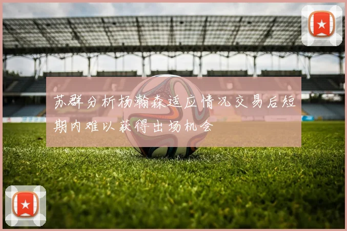 苏群分析杨瀚森适应情况交易后短期内难以获得出场机会