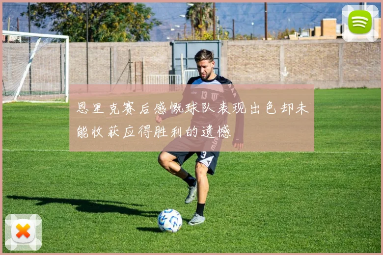 恩里克赛后感慨球队表现出色却未能收获应得胜利的遗憾