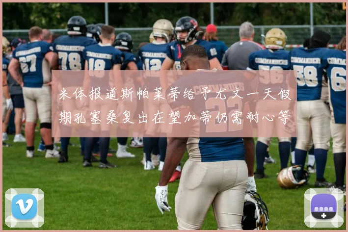 米体报道斯帕莱蒂给予尤文一天假期孔塞桑复出在望加蒂仍需耐心等待
